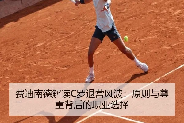 费迪南德解读C罗退营风波：原则与尊重背后的职业选择 - milan