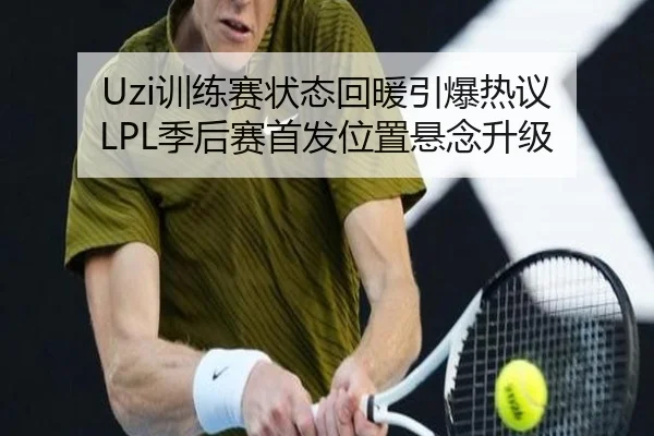Uzi训练赛状态回暖引爆热议 LPL季后赛首发位置悬念升级（milan）