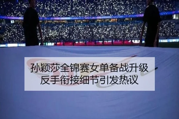 孙颖莎全锦赛女单备战升级 反手衔接细节引发热议 | ACMilan